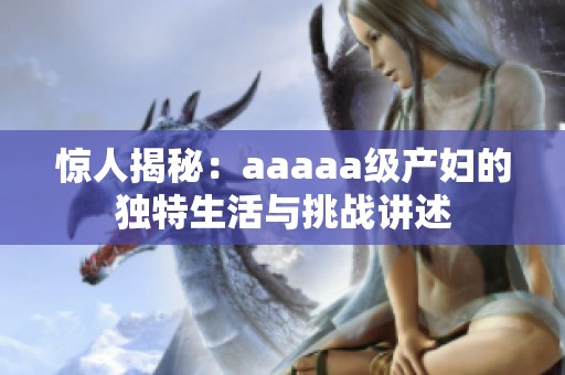 惊人揭秘：aaaaa级产妇的独特生活与挑战讲述