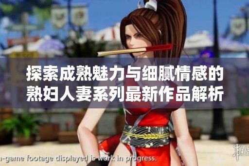 探索成熟魅力与细腻情感的熟妇人妻系列最新作品解析