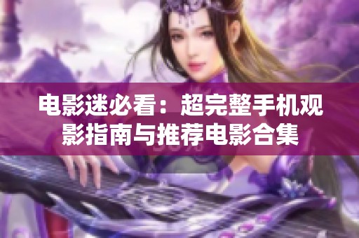 电影迷必看：超完整手机观影指南与推荐电影合集