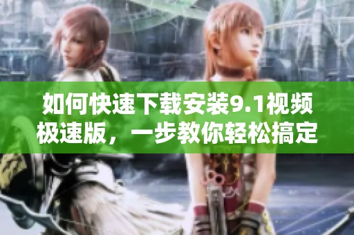 如何快速下载安装9.1视频极速版，一步教你轻松搞定