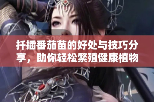 扦插番茄苗的好处与技巧分享，助你轻松繁殖健康植物
