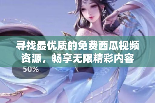 寻找最优质的免费西瓜视频资源，畅享无限精彩内容