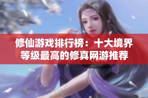 修仙游戏排行榜：十大境界等级最高的修真网游推荐