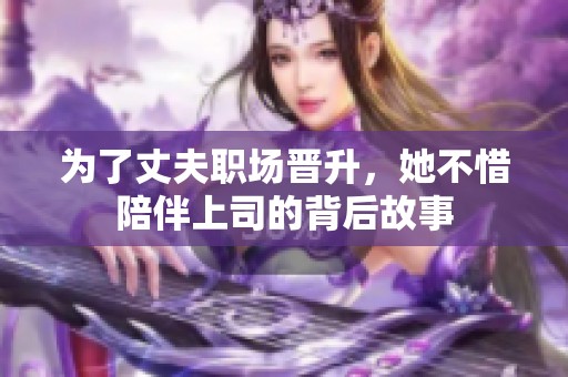 为了丈夫职场晋升，她不惜陪伴上司的背后故事