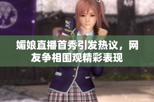 媚娘直播首秀引发热议，网友争相围观精彩表现