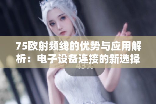 75欧射频线的优势与应用解析：电子设备连接的新选择