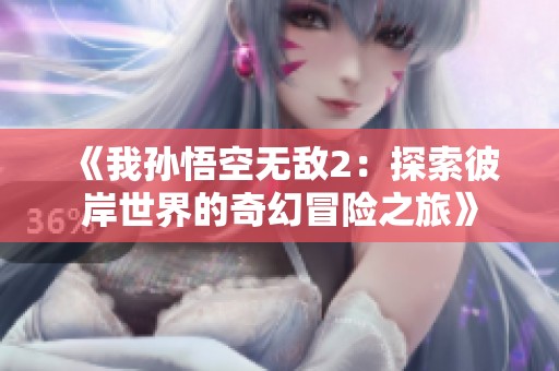 《我孙悟空无敌2：探索彼岸世界的奇幻冒险之旅》