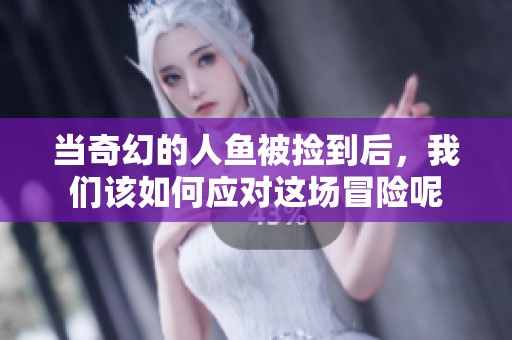 当奇幻的人鱼被捡到后，我们该如何应对这场冒险呢