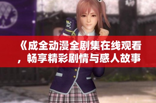 《成全动漫全剧集在线观看，畅享精彩剧情与感人故事》