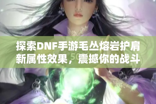 探索DNF手游毛丛熔岩护肩新属性效果，震撼你的战斗体验！