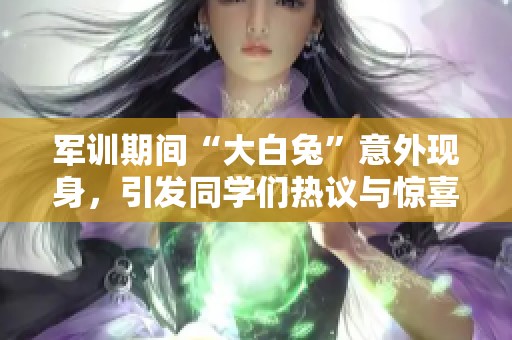 军训期间“大白兔”意外现身，引发同学们热议与惊喜