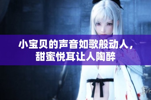 小宝贝的声音如歌般动人，甜蜜悦耳让人陶醉