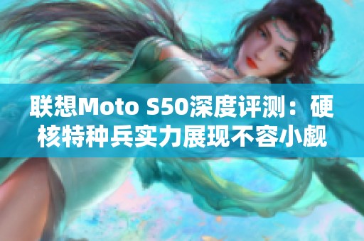 联想Moto S50深度评测：硬核特种兵实力展现不容小觑