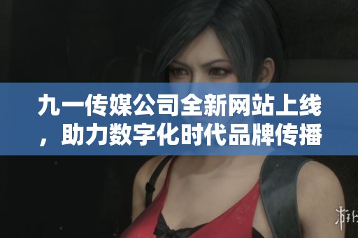 九一传媒公司全新网站上线，助力数字化时代品牌传播新高度