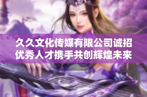 久久文化传媒有限公司诚招优秀人才携手共创辉煌未来