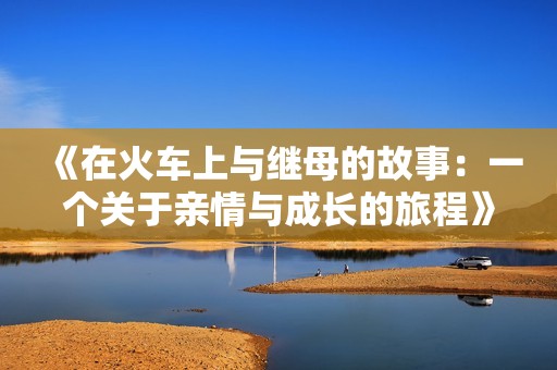 《在火车上与继母的故事：一个关于亲情与成长的旅程》