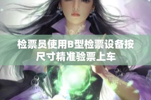 检票员使用B型检票设备按尺寸精准验票上车