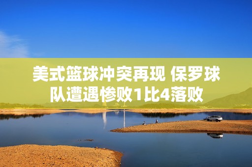 美式篮球冲突再现 保罗球队遭遇惨败1比4落败