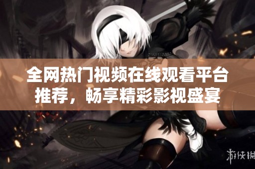 全网热门视频在线观看平台推荐，畅享精彩影视盛宴