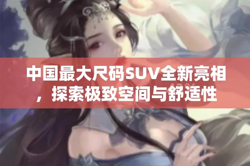 中国最大尺码SUV全新亮相，探索极致空间与舒适性