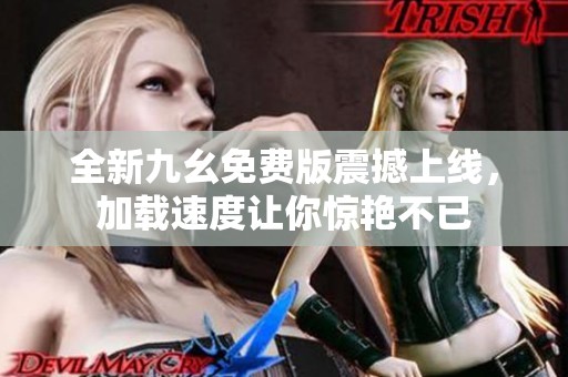 全新九幺免费版震撼上线，加载速度让你惊艳不已
