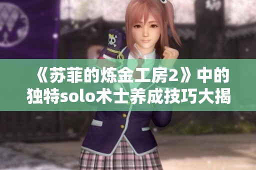 《苏菲的炼金工房2》中的独特solo术士养成技巧大揭秘