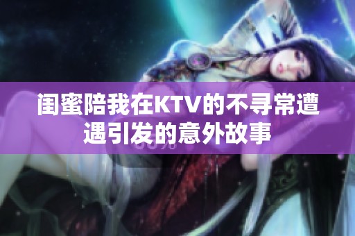 闺蜜陪我在KTV的不寻常遭遇引发的意外故事