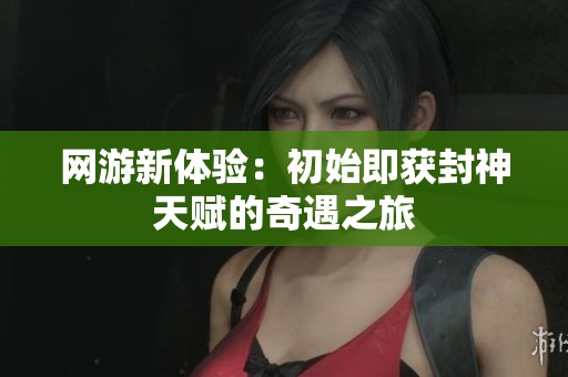 网游新体验：初始即获封神天赋的奇遇之旅
