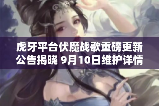 虎牙平台伏魔战歌重磅更新公告揭晓 9月10日维护详情分析
