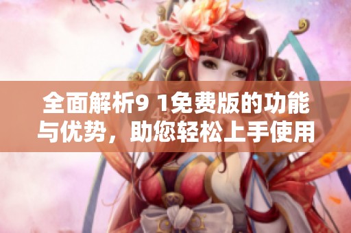 全面解析9 1免费版的功能与优势，助您轻松上手使用