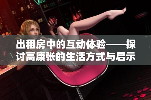 出租房中的互动体验——探讨高康张的生活方式与启示