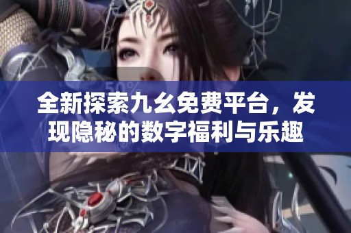 全新探索九幺免费平台，发现隐秘的数字福利与乐趣