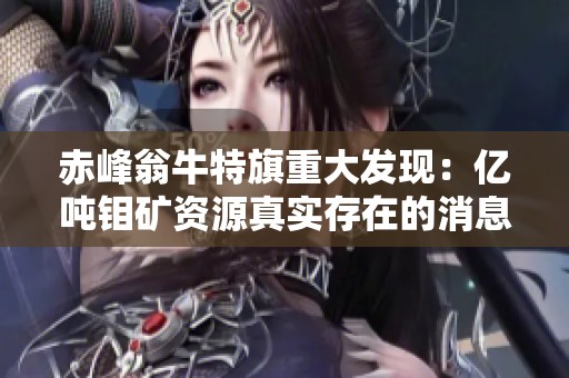 赤峰翁牛特旗重大发现：亿吨钼矿资源真实存在的消息是真的吗