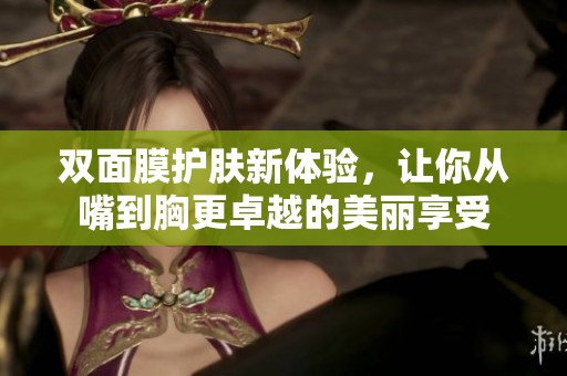 双面膜护肤新体验，让你从嘴到胸更卓越的美丽享受