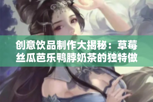 创意饮品制作大揭秘：草莓丝瓜芭乐鸭脖奶茶的独特做法