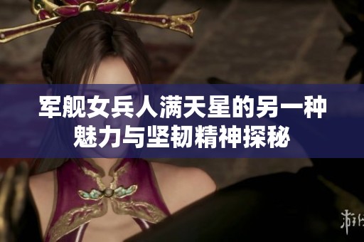 军舰女兵人满天星的另一种魅力与坚韧精神探秘
