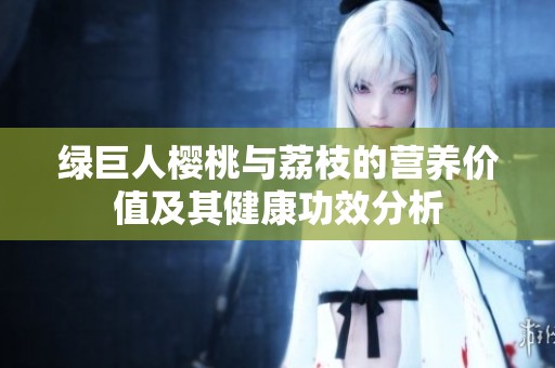 绿巨人樱桃与荔枝的营养价值及其健康功效分析