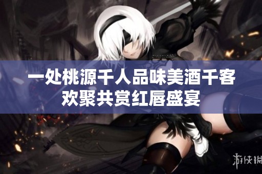 一处桃源千人品味美酒千客欢聚共赏红唇盛宴