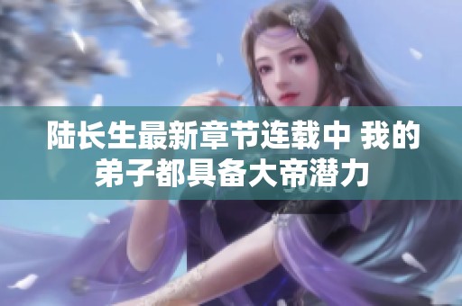 陆长生最新章节连载中 我的弟子都具备大帝潜力