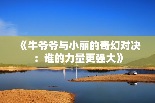 《牛爷爷与小丽的奇幻对决：谁的力量更强大》
