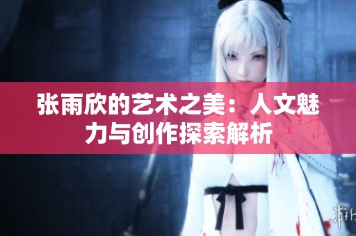 张雨欣的艺术之美：人文魅力与创作探索解析