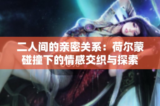 二人间的亲密关系：荷尔蒙碰撞下的情感交织与探索