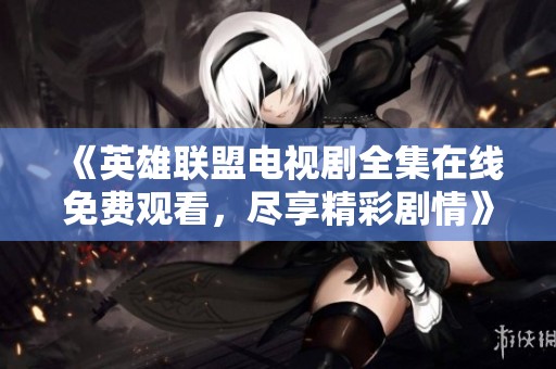 《英雄联盟电视剧全集在线免费观看，尽享精彩剧情》