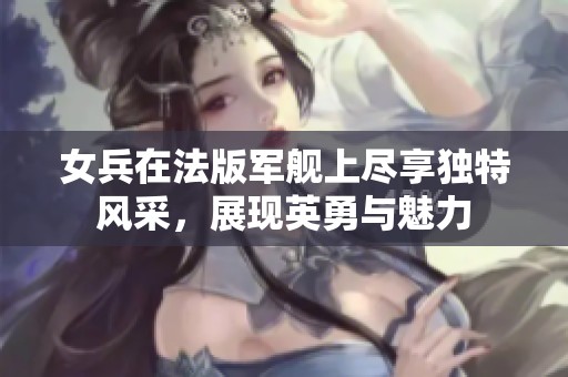 女兵在法版军舰上尽享独特风采，展现英勇与魅力