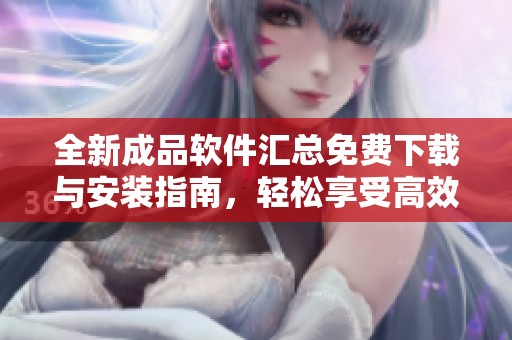 全新成品软件汇总免费下载与安装指南，轻松享受高效工具