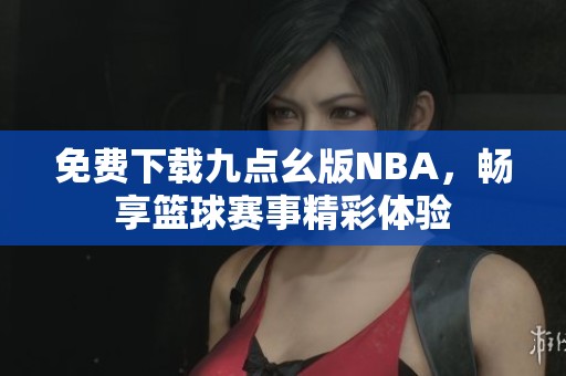 免费下载九点幺版NBA，畅享篮球赛事精彩体验