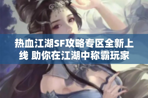 热血江湖SF攻略专区全新上线 助你在江湖中称霸玩家世界