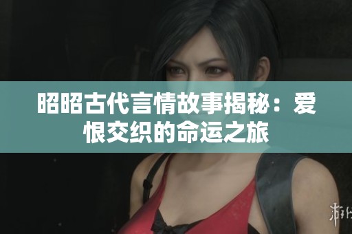 昭昭古代言情故事揭秘：爱恨交织的命运之旅