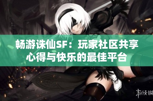 畅游诛仙SF：玩家社区共享心得与快乐的最佳平台