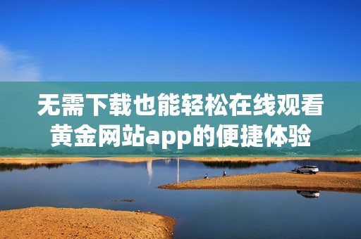 无需下载也能轻松在线观看黄金网站app的便捷体验